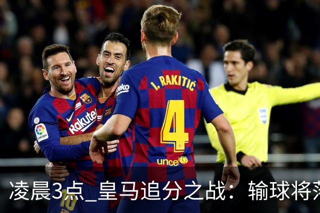 凌晨3点 皇马追分之战:输球将落后巴萨9分!姆巴佩冲击10球