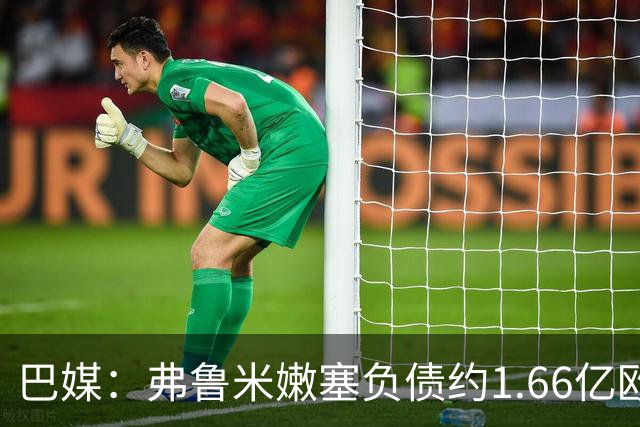 巴媒:弗鲁米嫩塞负债约1.66亿欧,已与球员达成延期付款协议